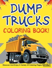 Dump Trucks Coloring Book! Discover And Enjoy A Variety Of Coloring Pages For Kids!