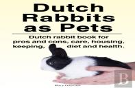 Dutch Rabbits. Dutch Rabbits As Pets. Dutch Rabbit Book For Pros And Cons, Care, Housing, Keeping, Diet And Health.