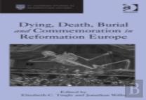Dying, Death, Burial And Commemoration In Reformation Europe