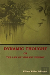 Dynamic Thought; Or, The Law Of Vibrant Energy