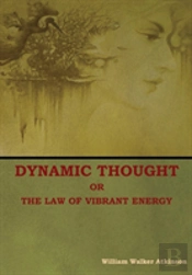 Dynamic Thought; Or, The Law Of Vibrant Energy