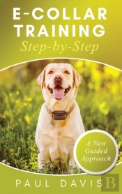 E-Collar Training Step-Bystep A How-To Innovative Guide To Positively Train Your Dog Through E-Collars; Tips And Tricks And Effective Techniques For Different Species Of Dogs