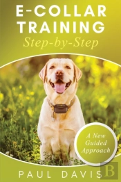 E-Collar Training Step-Bystep A How-To Innovative Guide To Positively Train Your Dog Through Ecollars; Tips And Tricks And Effective Techniques For Different Species Of Dogs