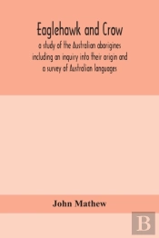 Eaglehawk And Crow; A Study Of The Australian Aborigines Including An Inquiry Into Their Origin And A Survey Of Australian Languages