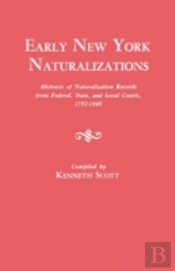 Early New York Naturalizations. Abstracts Of Naturalization Records From Federal, State, And Local Courts, 1792-1840