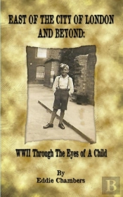 East Of The City Of London And Beyond: Wwii Through The Eyes Of A Child