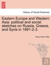 Eastern Europe And Western Asia: Political And Social Sketches On Russia, Greece, And Syria In 1891-2-3.
