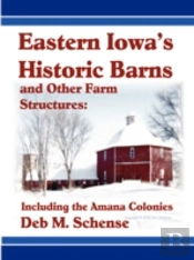 Eastern Iowa'S Historic Barns And Other Farm Structures: Including The Amana Colonies