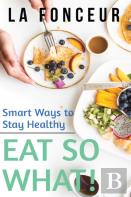 Eat So What! Smart Ways To Stay Healthy (Revised And Updated) Full Color Print