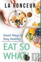 Eat So What! Smart Ways To Stay Healthy (Revised And Updated)