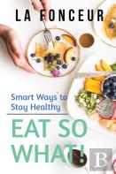 Eat So What! Smart Ways To Stay Healthy (Revised And Updated)