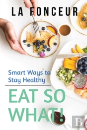 Eat So What! Smart Ways To Stay Healthy (Revised And Updated)