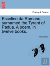 Eccelino Da Romano, Surnamed The Tyrant Of Padua. A Poem, In Twelve Books.