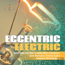 Bertrand.pt - Eccentric Electric | Everything You Need To Know About Electricity | Basic Electronics | Science Grade 5 | Children'S Electricity Books
