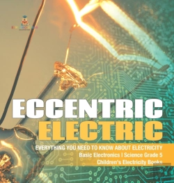 Bertrand.pt - Eccentric Electric | Everything You Need To Know About Electricity | Basic Electronics | Science Grade 5 | Children'S Electricity Books