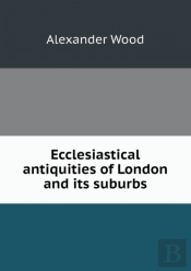 Ecclesiastical Antiquities Of London And Its Suburbs