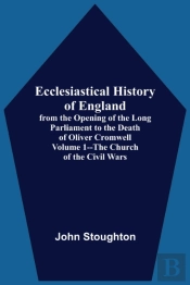 Ecclesiastical History Of England, From The Opening Of The Long Parliament To The Death Of Oliver Cromwell Volume 1--The Church Of The Civil Wars