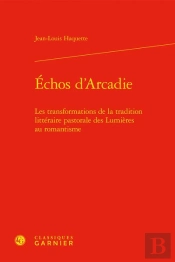 Échos D'Arcadie : Les Transformations De La Tradition Littéraire Pastorale Des Lumières Au Romantisme