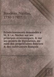 Eclaircissements Demandes A M. N I.E. Necker Sur Ses Principes Economiques, Andsur Ses Projets De Legislation, Au Nom Des Proprietaires Fonciersanddes Cultivateurs Francois
