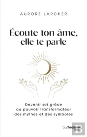 Écoute Ton Âme, Elle Te Parle : Devenir Soi Grâce Au Pouvoir Transformateur Des Mythes Et Des Symboles