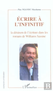 Ecrire À L'Infinitif : La Déraison De L'Écriture Dans Les Romans De Williams Sassine