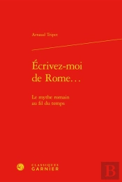 Écrivez-Moi De Rome... : Le Mythe Romain Au Fil Du Temps