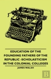 Education Of The Founding Fathers Of The Republic -Scholasticism In The Colonial Colleges