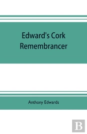 Edward'S Cork Remembrancer; Or, Tablet Of Memory. Enumerating Every Remarkable Circumstance That Has Happenned In The City And County Of Cork And In The Kingdom At Large