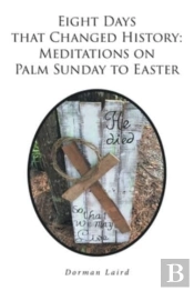 Eight Days That Changed History: Meditations On Palm Sunday To Easter