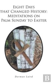 Eight Days That Changed History: Meditations On Palm Sunday To Easter