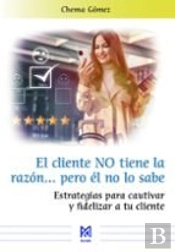 El Cliente No Tiene La Razona Pero El No Lo Sabe. Estrategias Para Cautivar Y Fi