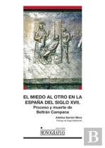 El Miedo Al Otro En La España Del Siglo Xvii. Proceso Y Muerte De Beltrán Campana