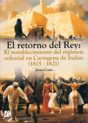 El Retorno Del Rey: El Restablecimiento Del Régimen Colonial En Cartagena De Indias (1815-1821)
