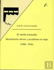 El Sueño Truncado. Movimiento Obrero Y Socialismo En Aspe (1900-1936)