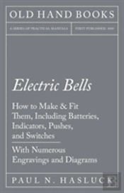 Electric Bells - How To Make & Fit Them, Including Batteries, Indicators, Pushes, And Switches - With Numerous Engravings And Diagrams