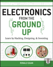 Electronics From The Ground Up: Learn By Hacking, Designing, And Inventing