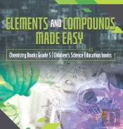 Elements And Compounds Made Easy | Chemistry Books Grade 5 | Children'S Science Education Books