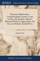 Elements Of Mathematics. Comprehending Geometry. Conic Sections. Mensuration. Spherics. Illustrated With 30 Copper-Plates. For The Use Of Schools. By John West,