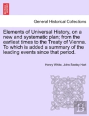 Elements Of Universal History, On A New And Systematic Plan; From The Earliest Times To The Treaty Of Vienna. To Which Is Added A Summary Of The Leading Events Since That Period.
