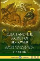 Elijah And The Secret Of His Power: A Biblical Biography Of The Old Testament - Elias, Prophet Of God