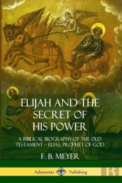 Elijah And The Secret Of His Power: A Biblical Biography Of The Old Testament - Elias, Prophet Of God