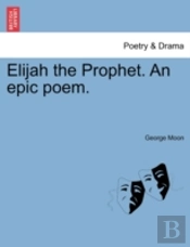 Elijah The Prophet. An Epic Poem.