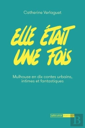 Elle Était Une Fois : Mulhouse En Dix Contes Urbains Intimes Et Fantastiques