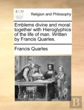 Emblems Divine And Moral: Together With Hieroglyphics Of The Life Of Man. Written By Francis Quarles.