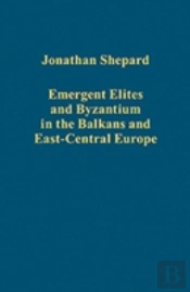 Emergent Elites And Byzantium In The Balkans And East-Central Europe