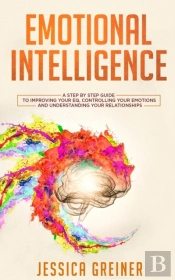 Emotional Intelligence: A Step By Step Guide To Improving Your Eq, Controlling Your Emotions And Understanding Your Relationships