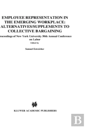 Employee Representation In The Emerging Workplace: Alternatives/Supplements To Collective Bargaining