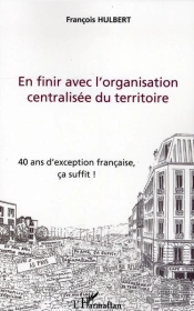 En Finir Avec L'Organisation Centralisee Du Territoire ; 40 Ans D'Exception Francaise, Ça Suffit !