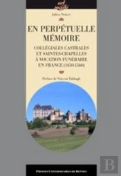 En Perpétuelle Mémoire ; Collégiales Castrales Et Saintes-Chapelles À Vocation Funéraire En France (1450-1560)