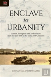 Enclave To Urbanity - Canton, Foreigners, And Architecture From The Late Eighteenth To The Early Twentieth Centuries